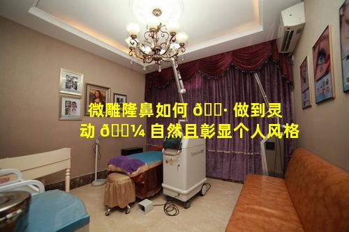 微雕隆鼻如何 🌷 做到灵动 🐼 自然且彰显个人风格